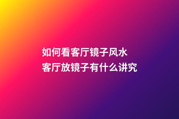 如何看客厅镜子风水 客厅放镜子有什么讲究
